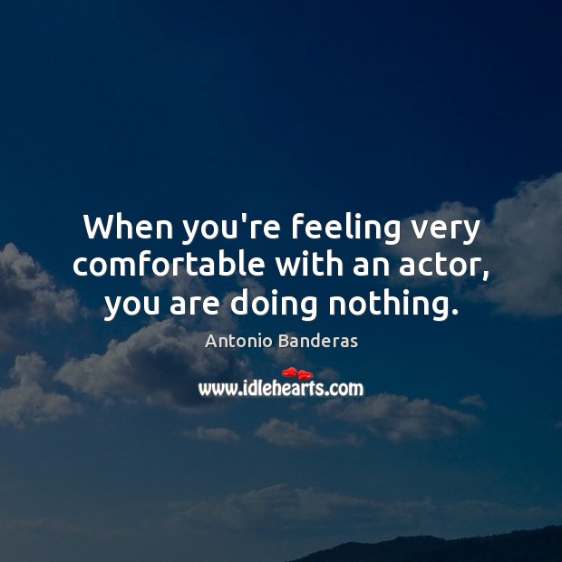 When you’re feeling very comfortable with an actor, you are doing nothing. Antonio Banderas Picture Quote