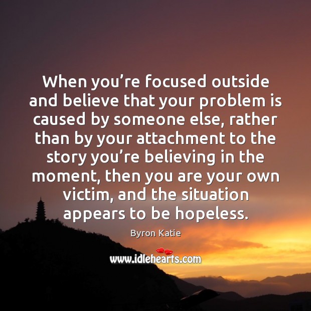 When you’re focused outside and believe that your problem is caused Byron Katie Picture Quote