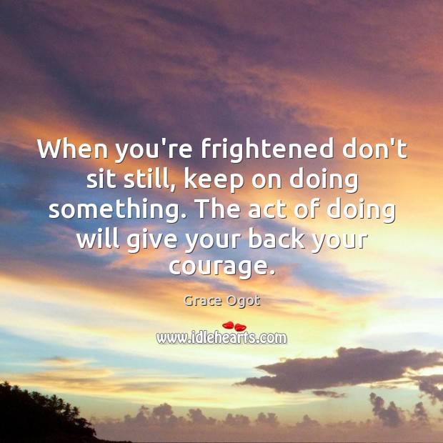 When you’re frightened don’t sit still, keep on doing something. The act Grace Ogot Picture Quote