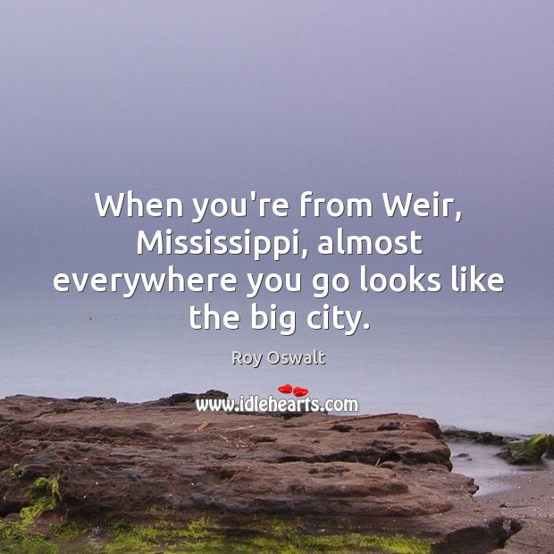 When you’re from Weir, Mississippi, almost everywhere you go looks like the big city. Roy Oswalt Picture Quote