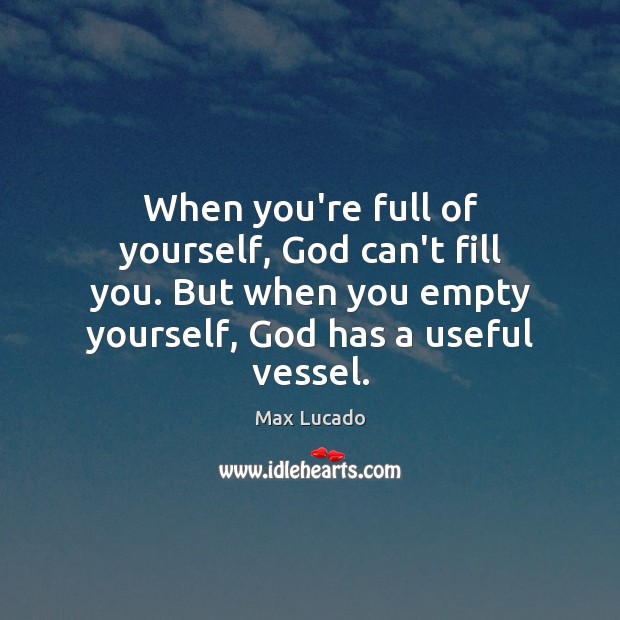 When you’re full of yourself, God can’t fill you. But when you Max Lucado Picture Quote
