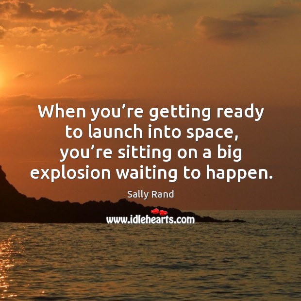 When you’re getting ready to launch into space, you’re sitting on a big explosion waiting to happen. Sally Rand Picture Quote