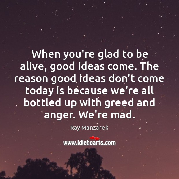 When you’re glad to be alive, good ideas come. The reason good Ray Manzarek Picture Quote
