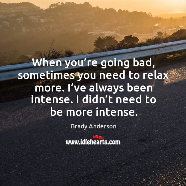 When you’re going bad, sometimes you need to relax more. I’ve always been intense. Image