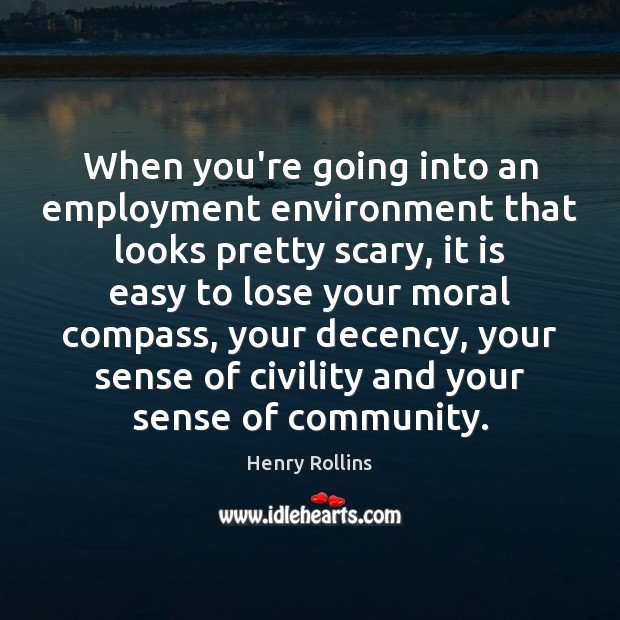 When you’re going into an employment environment that looks pretty scary, it Henry Rollins Picture Quote