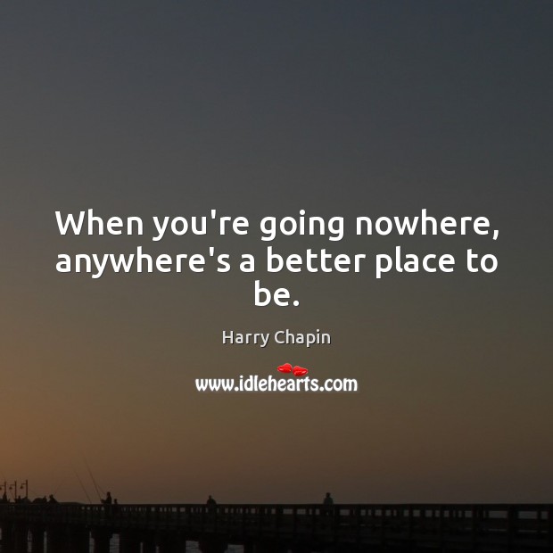 When you’re going nowhere, anywhere’s a better place to be. Harry Chapin Picture Quote