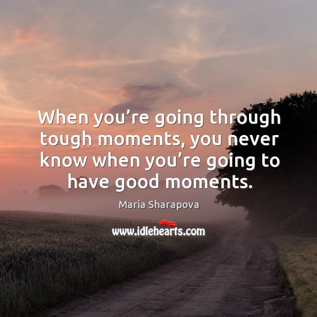 When you’re going through tough moments, you never know when you’re going to have good moments. Maria Sharapova Picture Quote