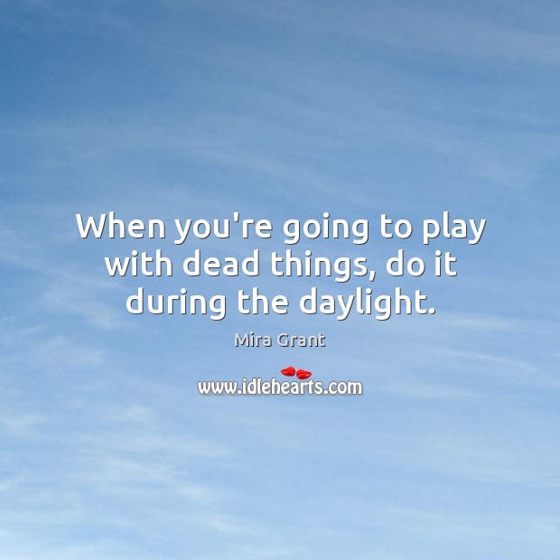 When you’re going to play with dead things, do it during the daylight. Mira Grant Picture Quote
