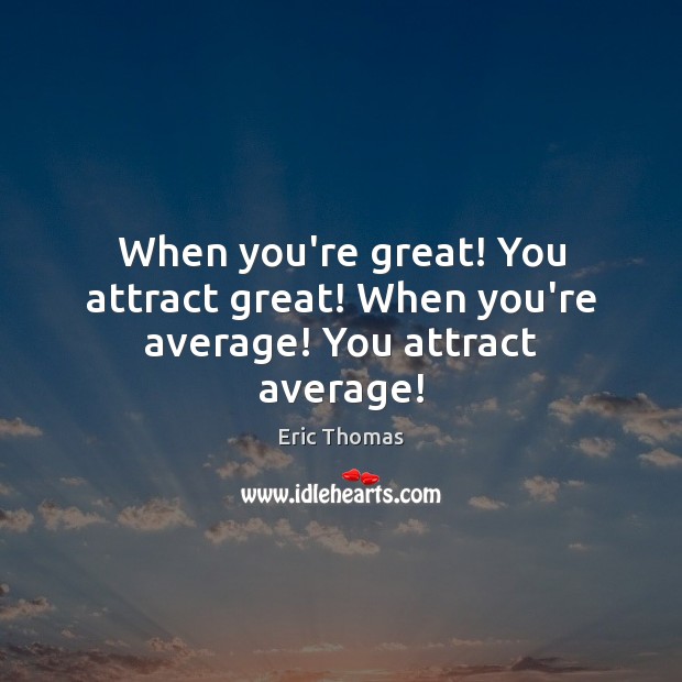 When you’re great! You attract great! When you’re average! You attract average! Image