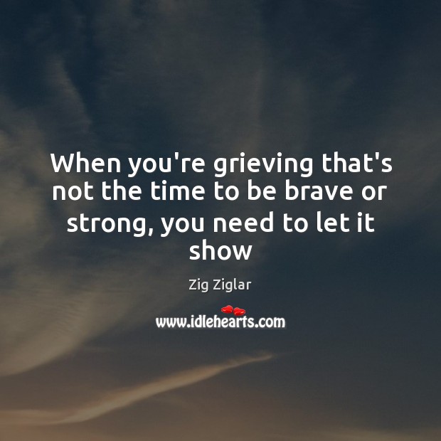When you’re grieving that’s not the time to be brave or strong, you need to let it show Zig Ziglar Picture Quote