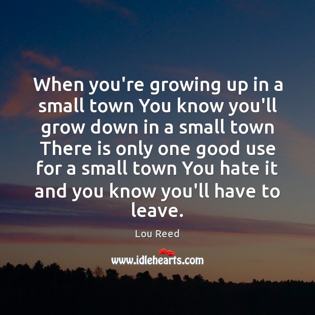 When you’re growing up in a small town You know you’ll grow Lou Reed Picture Quote
