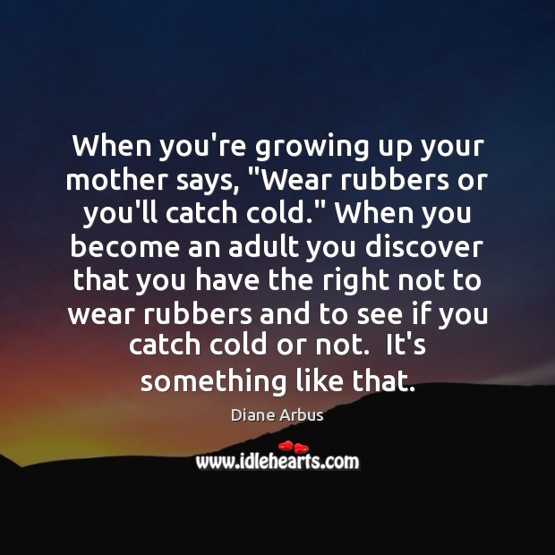 When you’re growing up your mother says, “Wear rubbers or you’ll catch Diane Arbus Picture Quote