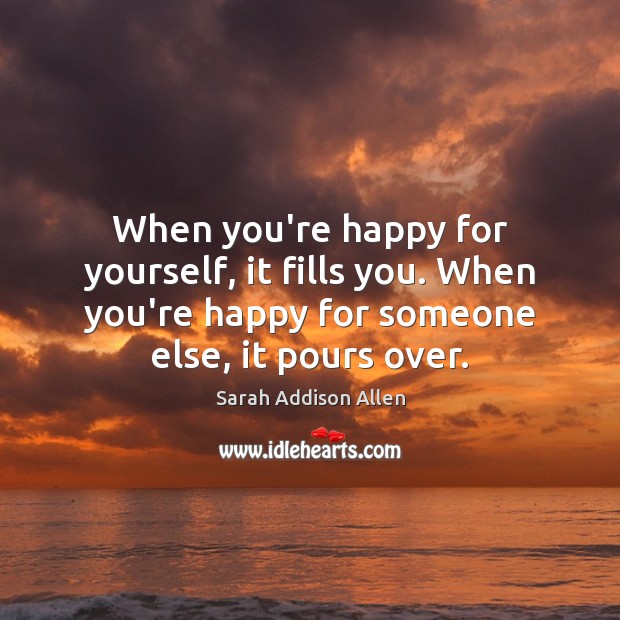 When you’re happy for yourself, it fills you. When you’re happy for 