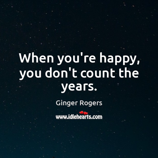 When you’re happy, you don’t count the years. Ginger Rogers Picture Quote