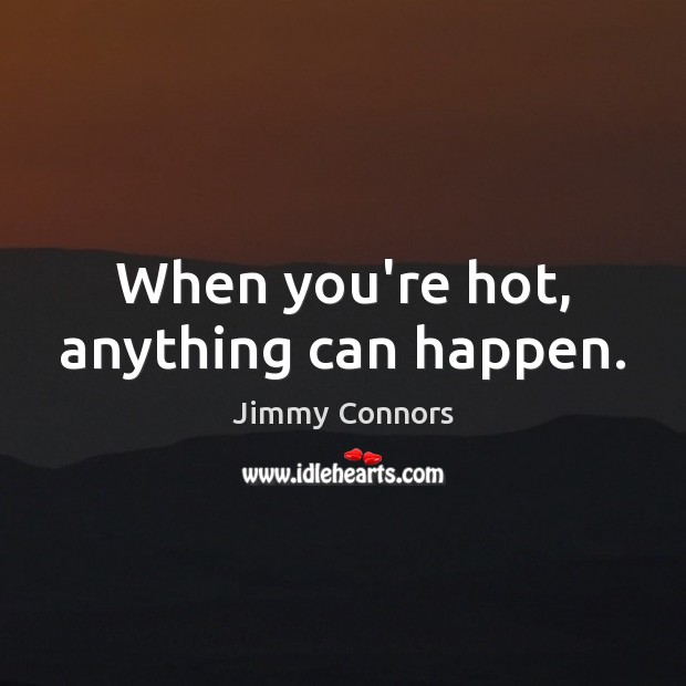 When you’re hot, anything can happen. Jimmy Connors Picture Quote