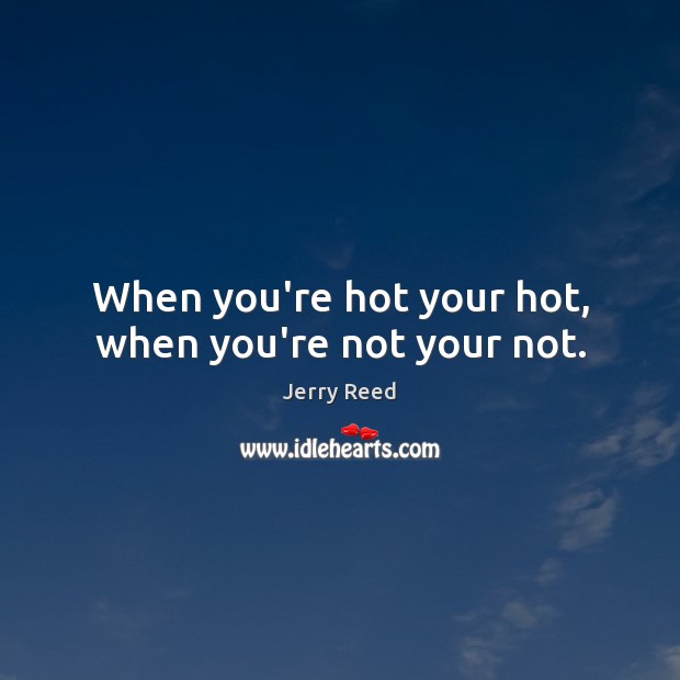 When you’re hot your hot, when you’re not your not. Jerry Reed Picture Quote