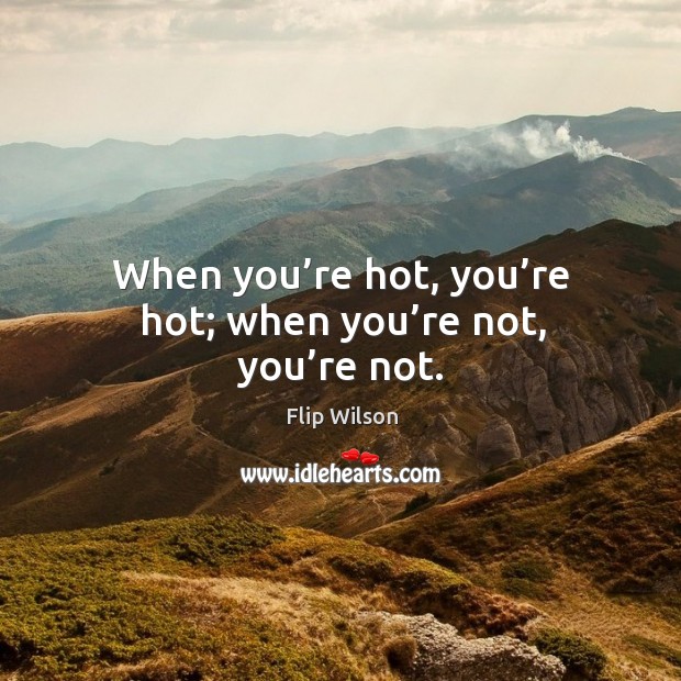 When you’re hot, you’re hot; when you’re not, you’re not. Flip Wilson Picture Quote