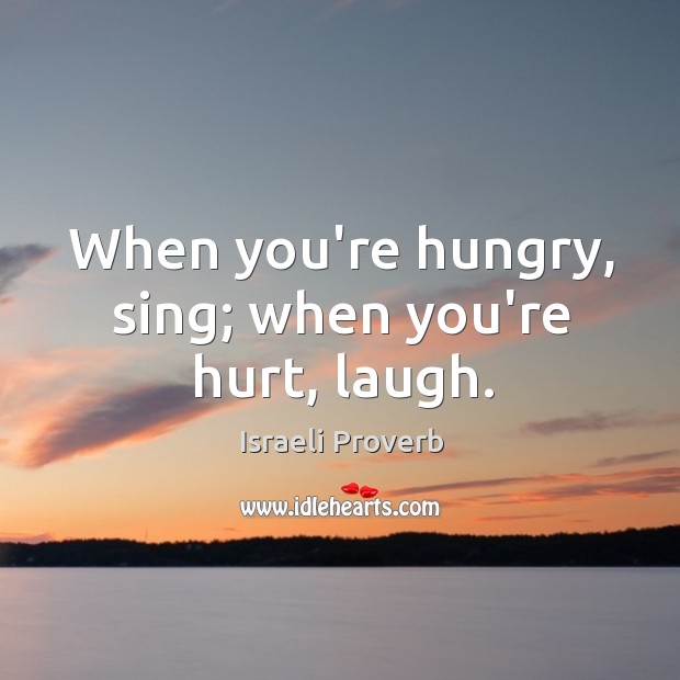 When you’re hungry, sing; when you’re hurt, laugh. Israeli Proverbs Image
