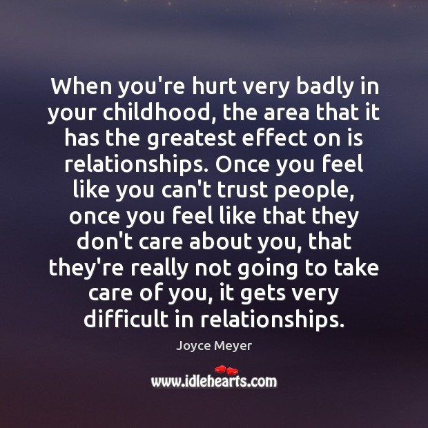When you’re hurt very badly in your childhood, the area that it Joyce Meyer Picture Quote