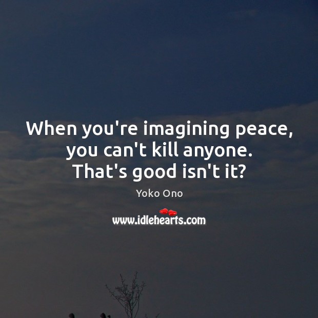 When you’re imagining peace, you can’t kill anyone. That’s good isn’t it? Image