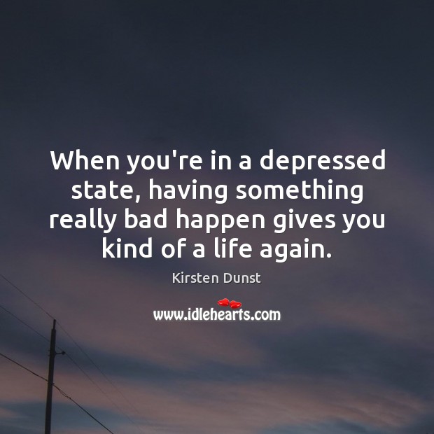 When you’re in a depressed state, having something really bad happen gives Kirsten Dunst Picture Quote
