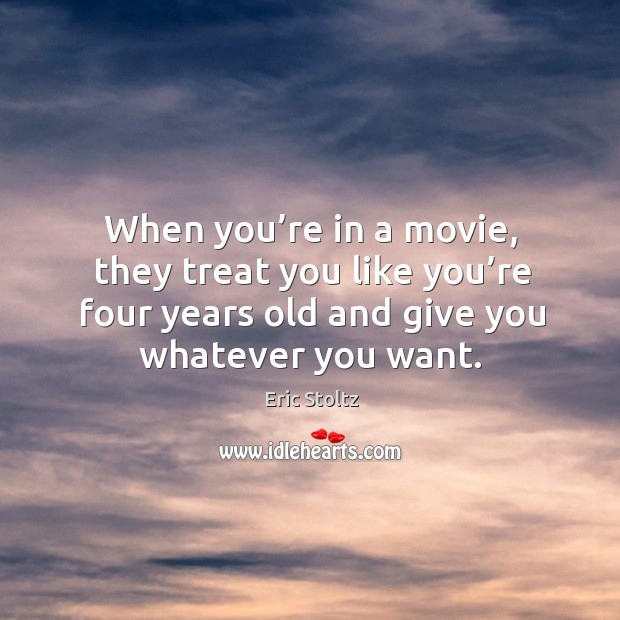 When you’re in a movie, they treat you like you’re four years old and give you whatever you want. Eric Stoltz Picture Quote