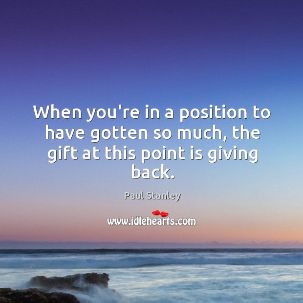 When you’re in a position to have gotten so much, the gift at this point is giving back. Paul Stanley Picture Quote