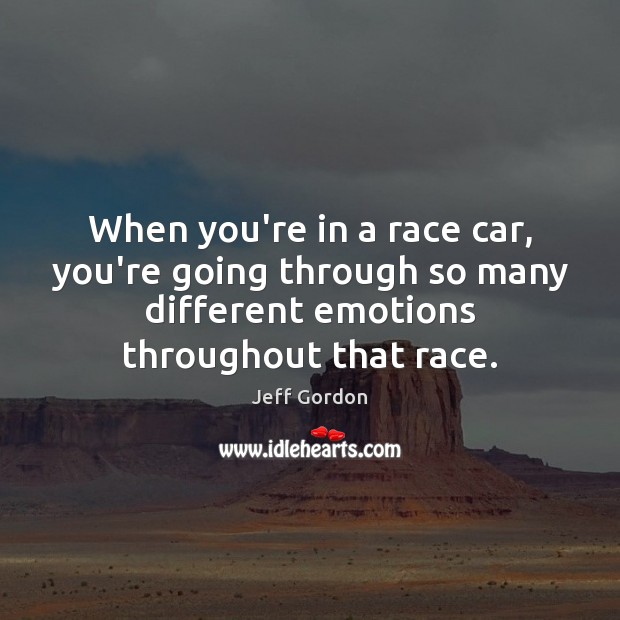 When you’re in a race car, you’re going through so many different Jeff Gordon Picture Quote