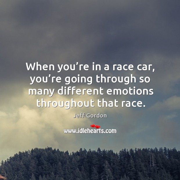 When you’re in a race car, you’re going through so many different emotions throughout that race. Jeff Gordon Picture Quote