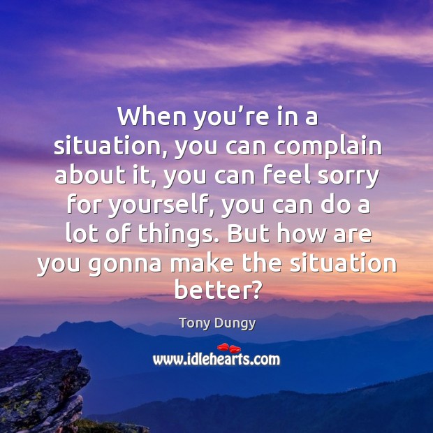 When you’re in a situation, you can complain about it, you can feel sorry for yourself Tony Dungy Picture Quote