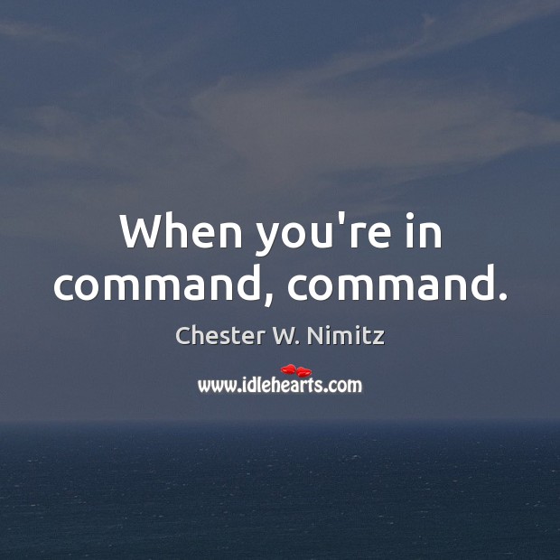 When you’re in command, command. Chester W. Nimitz Picture Quote