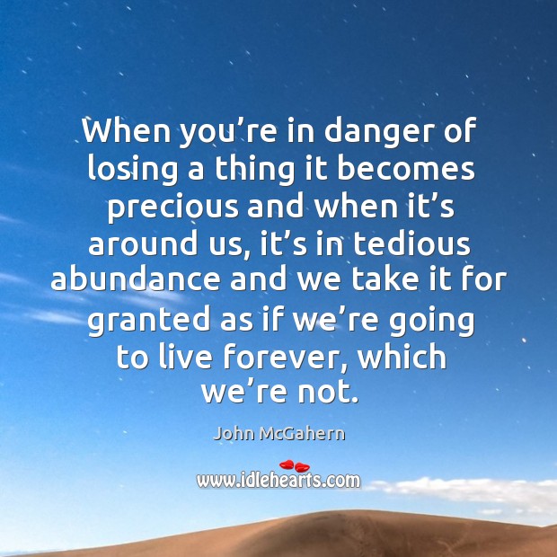 When you’re in danger of losing a thing it becomes precious and when it’s around us John McGahern Picture Quote