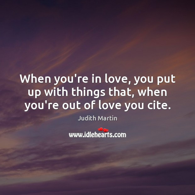 When you’re in love, you put up with things that, when you’re out of love you cite. Judith Martin Picture Quote