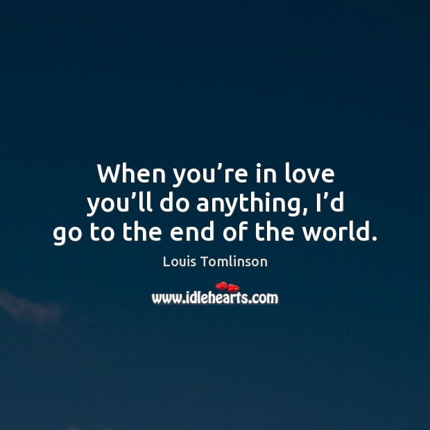 When you’re in love you’ll do anything, I’d go to the end of the world. Image