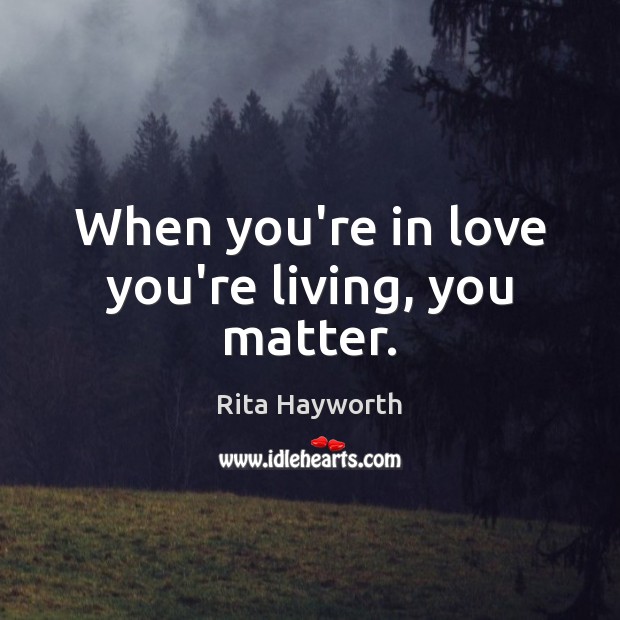 When you’re in love you’re living, you matter. Rita Hayworth Picture Quote