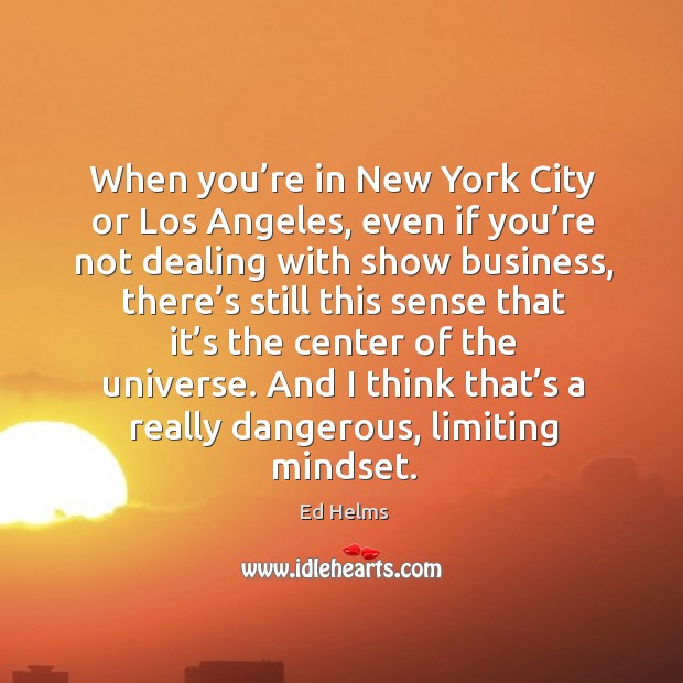 When you’re in new york city or los angeles, even if you’re not dealing with show business Ed Helms Picture Quote