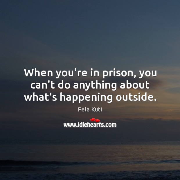 When you’re in prison, you can’t do anything about what’s happening outside. Fela Kuti Picture Quote