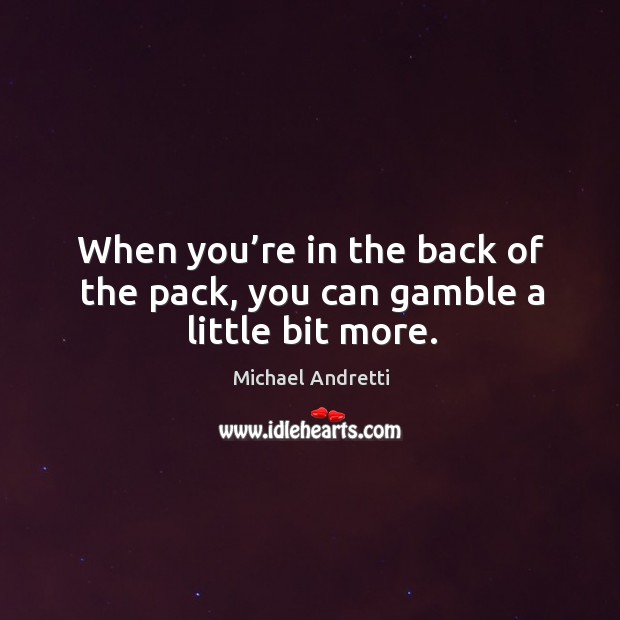 When you’re in the back of the pack, you can gamble a little bit more. Michael Andretti Picture Quote