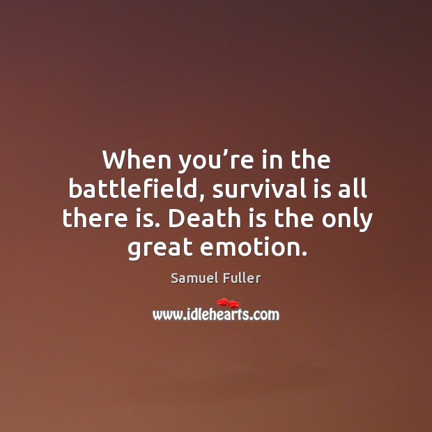 When you’re in the battlefield, survival is all there is. Death is the only great emotion. Samuel Fuller Picture Quote