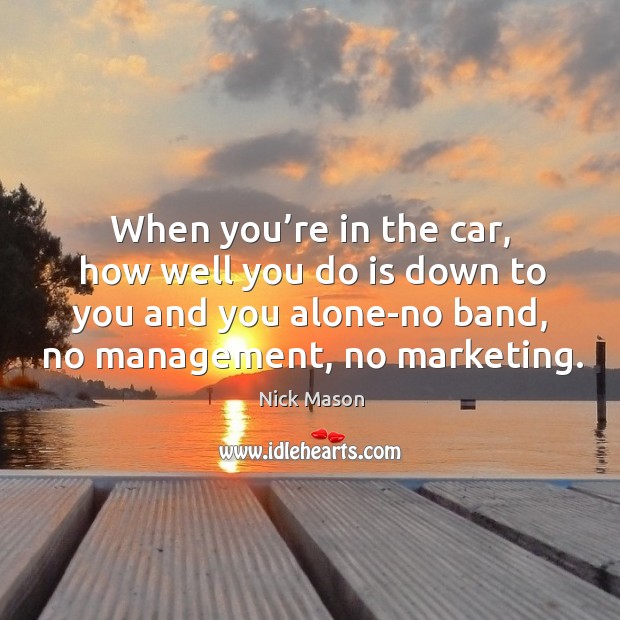 When you’re in the car, how well you do is down to you and you alone-no band, no management, no marketing. Alone Quotes Image