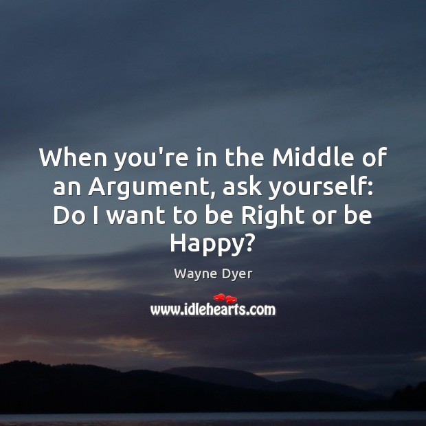 When you’re in the Middle of an Argument, ask yourself: Do I want to be Right or be Happy? Wayne Dyer Picture Quote