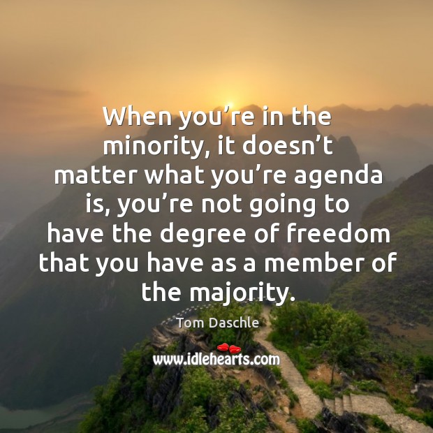 When you’re in the minority, it doesn’t matter what you’re agenda is, you’re not going to Tom Daschle Picture Quote
