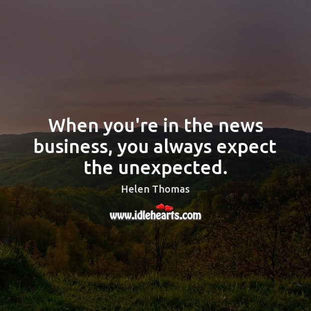 When you’re in the news business, you always expect the unexpected. Helen Thomas Picture Quote