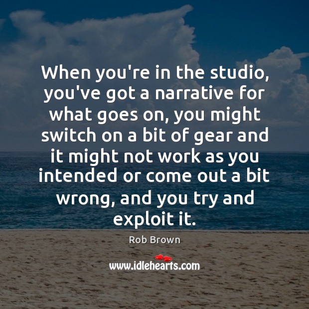 When you’re in the studio, you’ve got a narrative for what goes Rob Brown Picture Quote