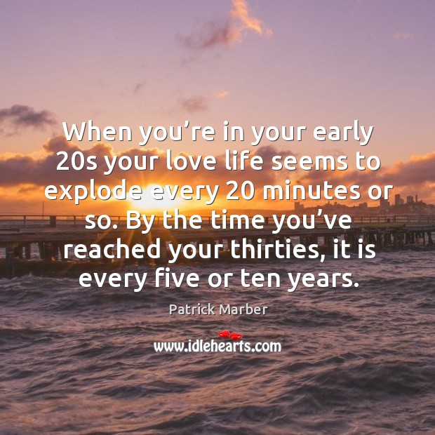 When you’re in your early 20s your love life seems to explode every 20 minutes or so. Image
