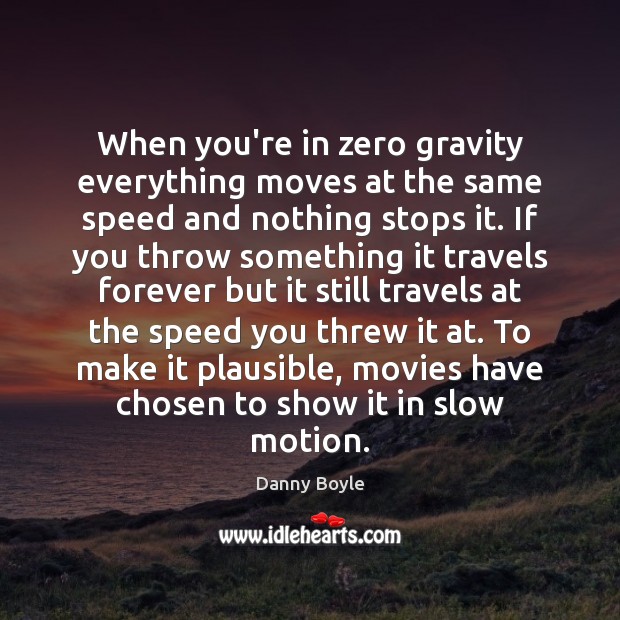When you’re in zero gravity everything moves at the same speed and Danny Boyle Picture Quote