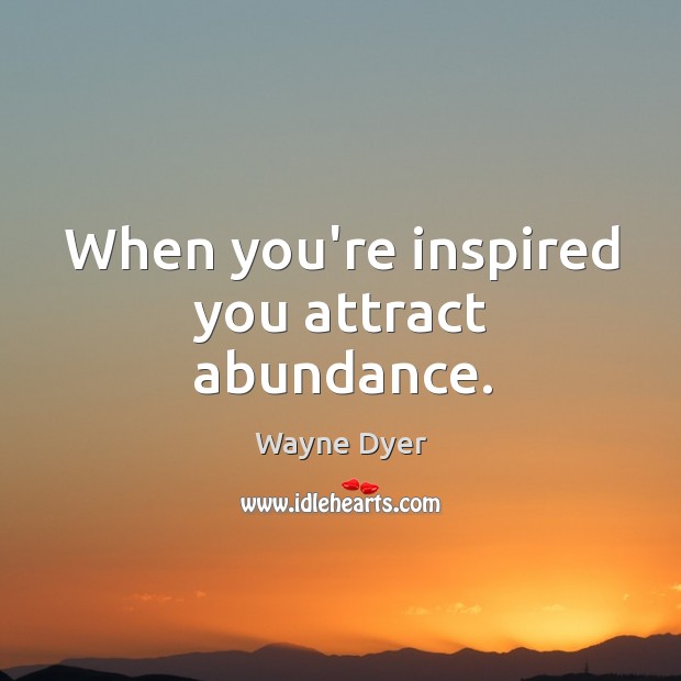 When you’re inspired you attract abundance. Wayne Dyer Picture Quote