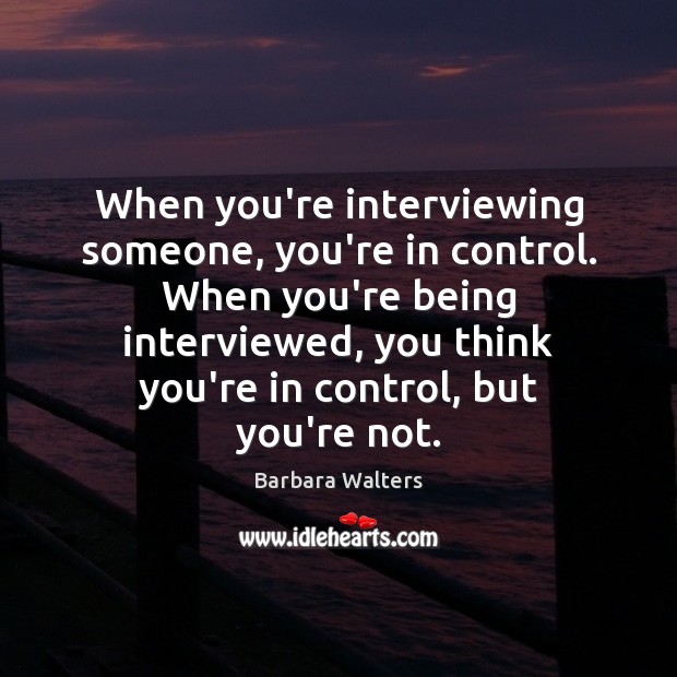 When you’re interviewing someone, you’re in control. When you’re being interviewed, you Barbara Walters Picture Quote