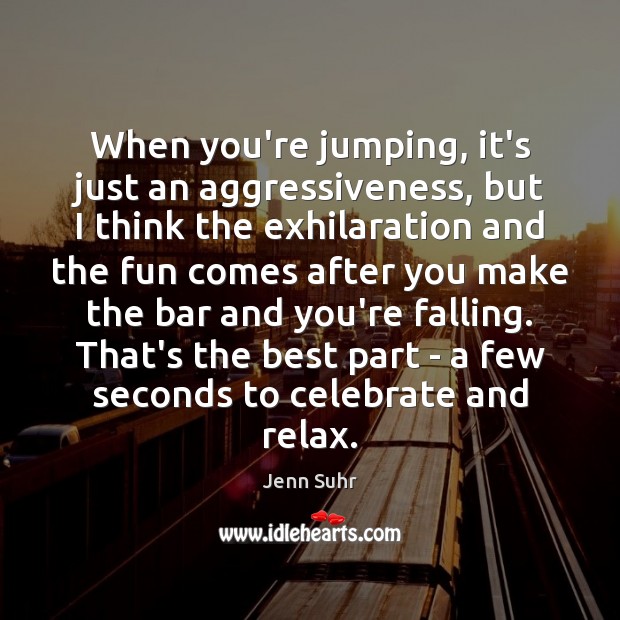 When you’re jumping, it’s just an aggressiveness, but I think the exhilaration Jenn Suhr Picture Quote