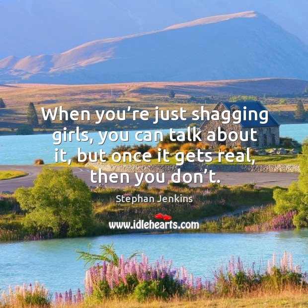 When you’re just shagging girls, you can talk about it, but once it gets real, then you don’t. Stephan Jenkins Picture Quote